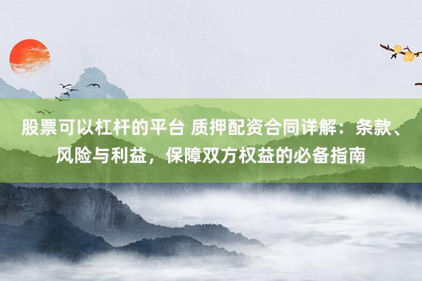 股票可以杠杆的平台 质押配资合同详解:条款、风险与利益,保障双方权益的必备指南