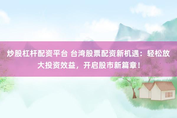 炒股杠杆配资平台 台湾股票配资新机遇:轻松放大投资效益,开启股市新篇章!