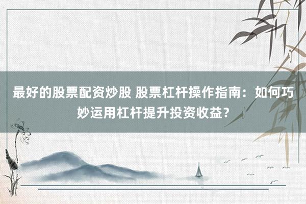 最好的股票配资炒股 股票杠杆操作指南:如何巧妙运用杠杆提升投资收益?