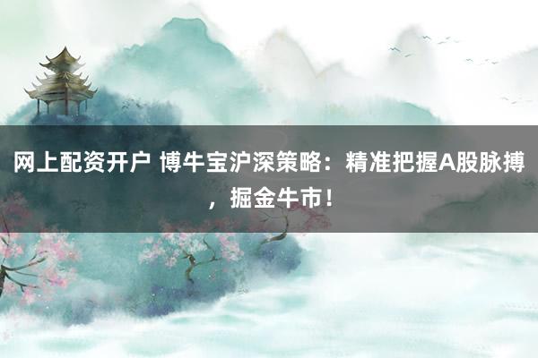 网上配资开户 博牛宝沪深策略：精准把握A股脉搏，掘金牛市！