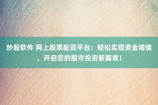 炒股软件 网上股票配资平台：轻松实现资金增值，开启您的股市投资新篇章！