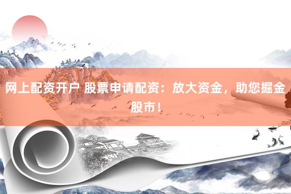 网上配资开户 股票申请配资：放大资金，助您掘金股市！