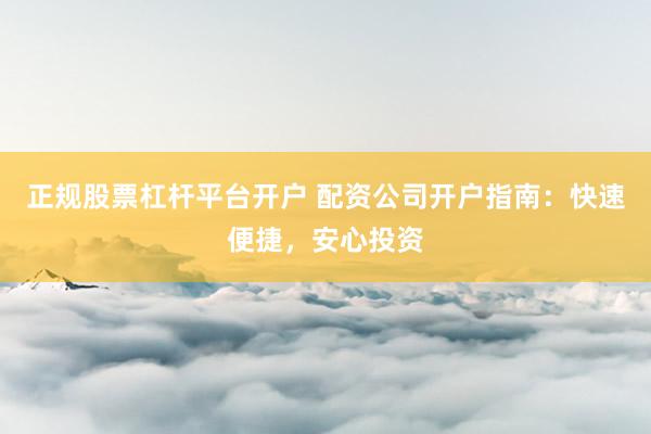 正规股票杠杆平台开户 配资公司开户指南：快速便捷，安心投资
