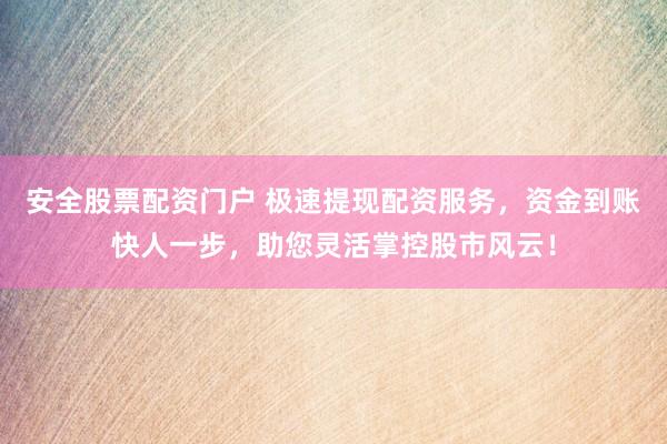 安全股票配资门户 极速提现配资服务，资金到账快人一步，助您灵活掌控股市风云！