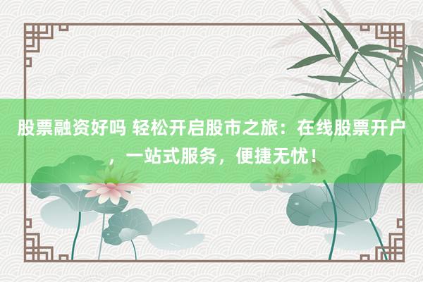 股票融资好吗 轻松开启股市之旅：在线股票开户，一站式服务，便捷无忧！