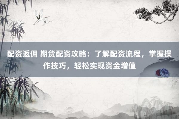 配资返佣 期货配资攻略：了解配资流程，掌握操作技巧，轻松实现资金增值