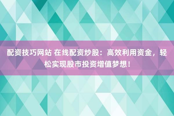 配资技巧网站 在线配资炒股:高效利用资金,轻松实现股市投资增值梦想!