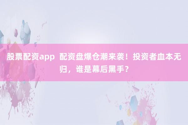 股票配资app  配资盘爆仓潮来袭！投资者血本无归，谁是幕后黑手？