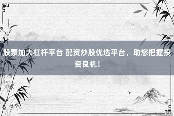 股票加大杠杆平台 配资炒股优选平台，助您把握投资良机！