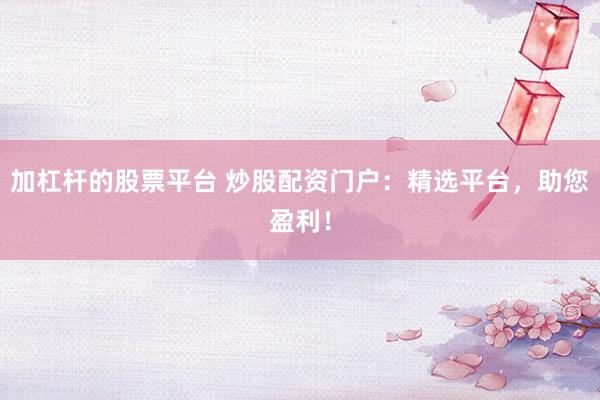 加杠杆的股票平台 炒股配资门户:精选平台,助您盈利!