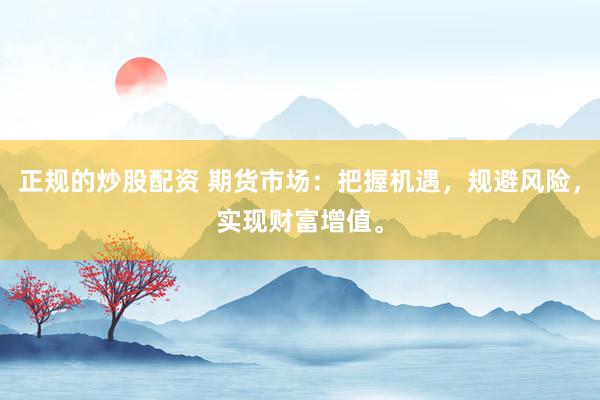 正规的炒股配资 期货市场：把握机遇，规避风险，实现财富增值。