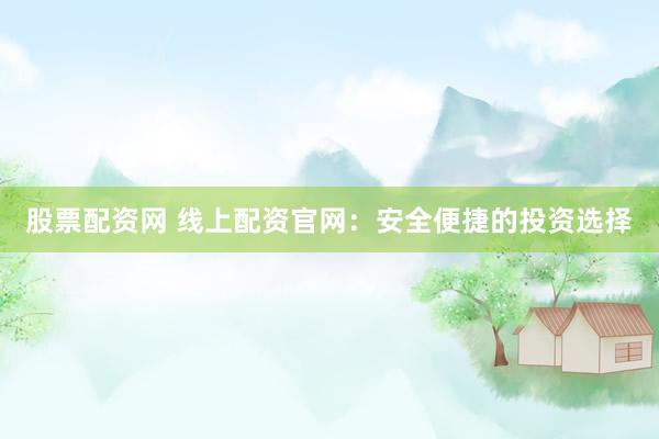 股票配资网 线上配资官网：安全便捷的投资选择
