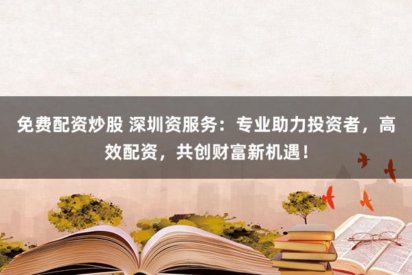 免费配资炒股 深圳资服务：专业助力投资者，高效配资，共创财富新机遇！