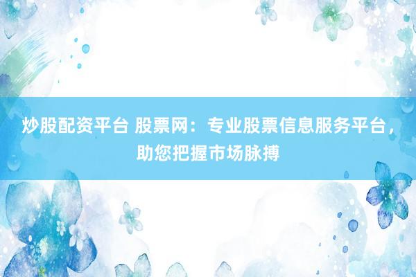 炒股配资平台 股票网：专业股票信息服务平台，助您把握市场脉搏