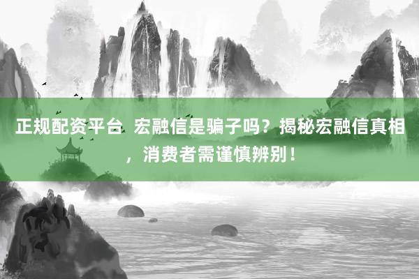 正规配资平台  宏融信是骗子吗？揭秘宏融信真相，消费者需谨慎辨别！