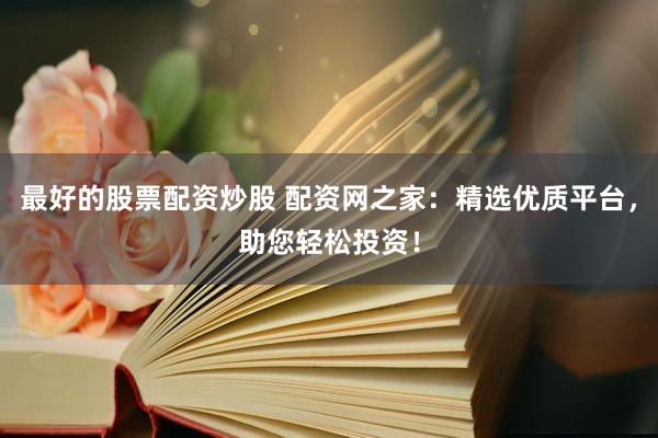 最好的股票配资炒股 配资网之家：精选优质平台，助您轻松投资！