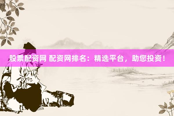 股票配资网 配资网排名：精选平台，助您投资！
