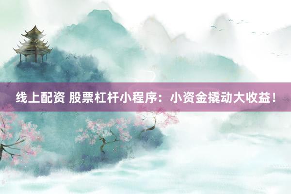 线上配资 股票杠杆小程序：小资金撬动大收益！