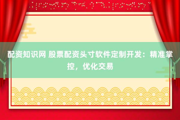 配资知识网 股票配资头寸软件定制开发：精准掌控，优化交易