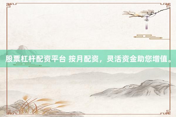 股票杠杆配资平台 按月配资，灵活资金助您增值。