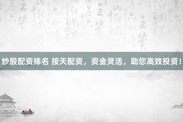 炒股配资排名 按天配资，资金灵活，助您高效投资！