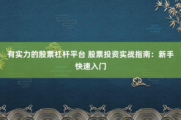 有实力的股票杠杆平台 股票投资实战指南：新手快速入门