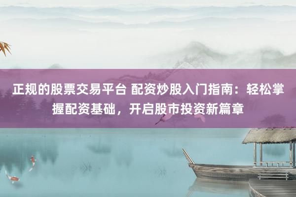 正规的股票交易平台 配资炒股入门指南：轻松掌握配资基础，开启股市投资新篇章