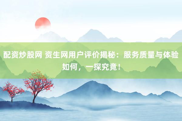 配资炒股网 资生网用户评价揭秘：服务质量与体验如何，一探究竟！