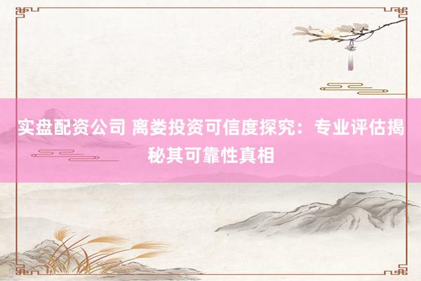 实盘配资公司 离娄投资可信度探究：专业评估揭秘其可靠性真相