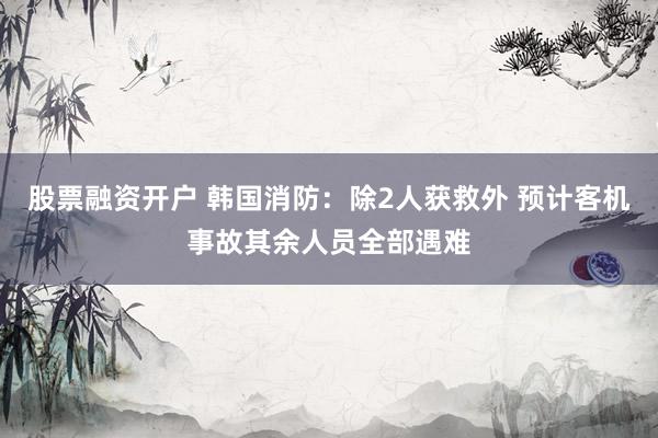 股票融资开户 韩国消防：除2人获救外 预计客机事故其余人员全部遇难