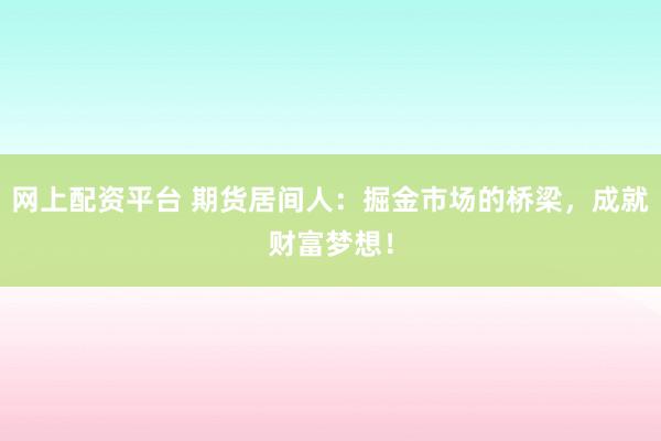 网上配资平台 期货居间人：掘金市场的桥梁，成就财富梦想！