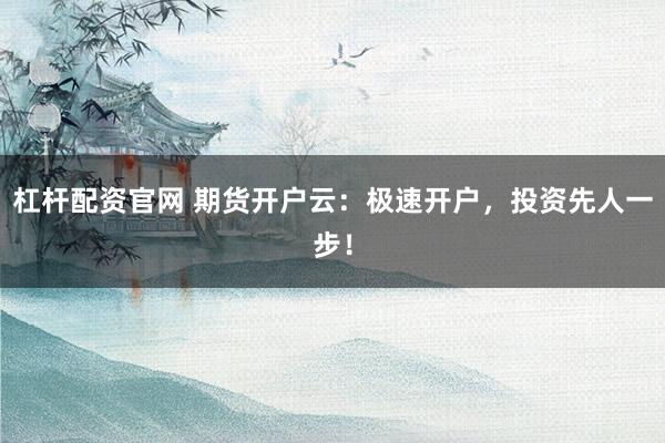 杠杆配资官网 期货开户云：极速开户，投资先人一步！