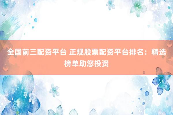 全国前三配资平台 正规股票配资平台排名：精选榜单助您投资