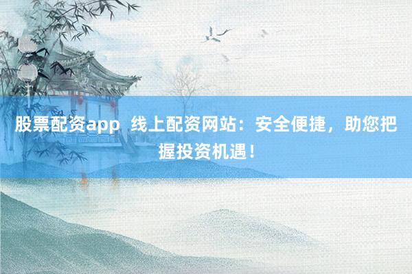 股票配资app  线上配资网站：安全便捷，助您把握投资机遇！