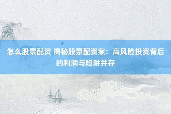 怎么股票配资 揭秘股票配资案：高风险投资背后的利润与陷阱并存
