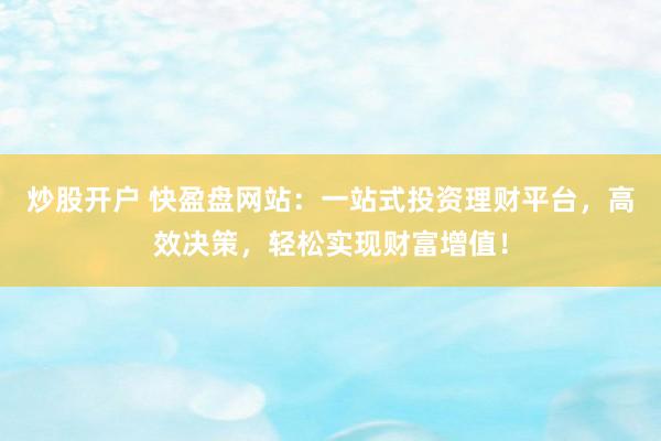 炒股开户 快盈盘网站：一站式投资理财平台，高效决策，轻松实现财富增值！