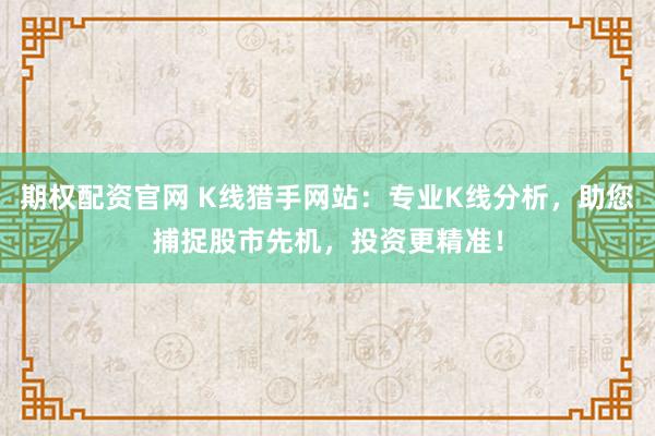 期权配资官网 K线猎手网站：专业K线分析，助您捕捉股市先机，投资更精准！