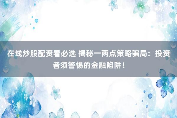 在线炒股配资看必选 揭秘一两点策略骗局：投资者须警惕的金融陷阱！