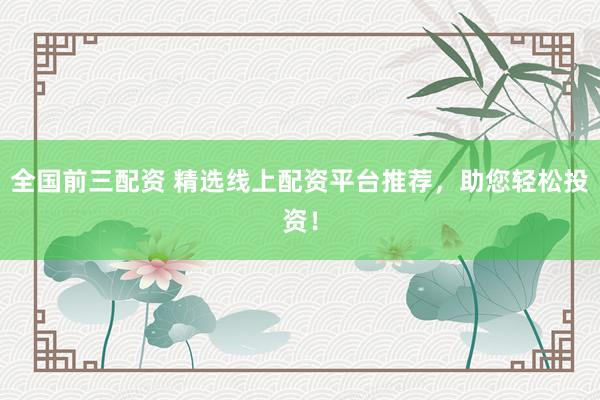 全国前三配资 精选线上配资平台推荐，助您轻松投资！