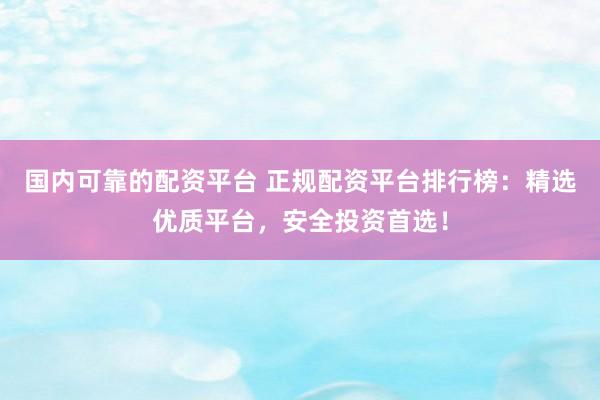 国内可靠的配资平台 正规配资平台排行榜：精选优质平台，安全投资首选！