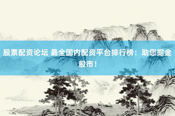股票配资论坛 最全国内配资平台排行榜：助您掘金股市！