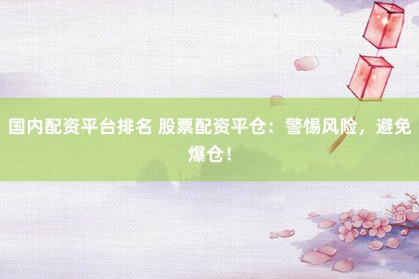 国内配资平台排名 股票配资平仓：警惕风险，避免爆仓！