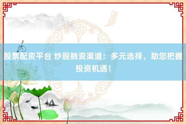 股票配资平台 炒股融资渠道:多元选择,助您把握投资机遇!