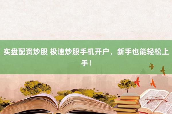 实盘配资炒股 极速炒股手机开户，新手也能轻松上手！