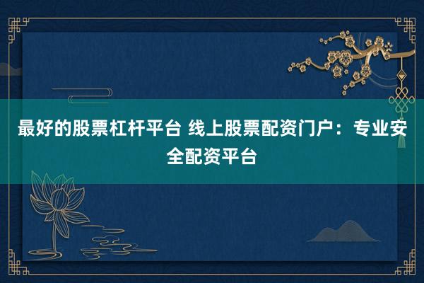 最好的股票杠杆平台 线上股票配资门户：专业安全配资平台