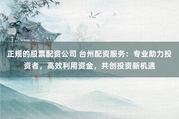 正规的股票配资公司 台州配资服务：专业助力投资者，高效利用资金，共创投资新机遇