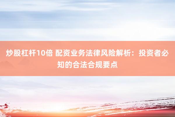 炒股杠杆10倍 配资业务法律风险解析：投资者必知的合法合规要点