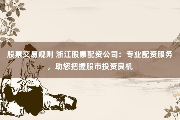股票交易规则 浙江股票配资公司：专业配资服务，助您把握股市投资良机