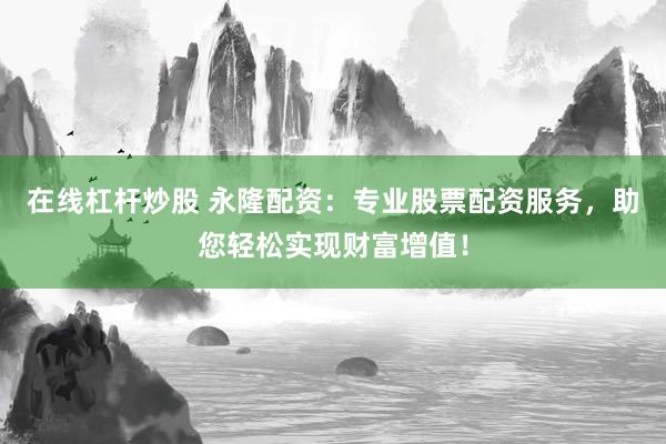在线杠杆炒股 永隆配资：专业股票配资服务，助您轻松实现财富增值！
