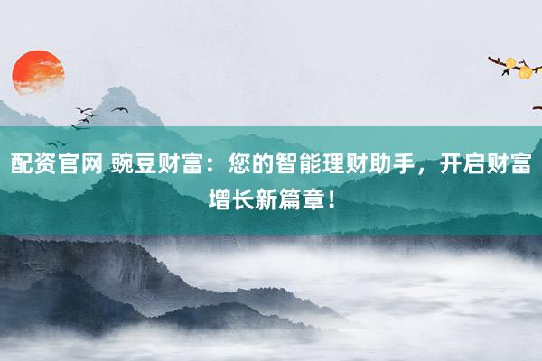 配资官网 豌豆财富：您的智能理财助手，开启财富增长新篇章！